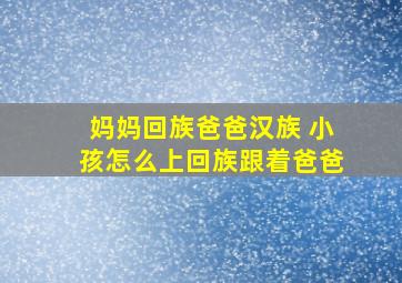 妈妈回族爸爸汉族 小孩怎么上回族跟着爸爸